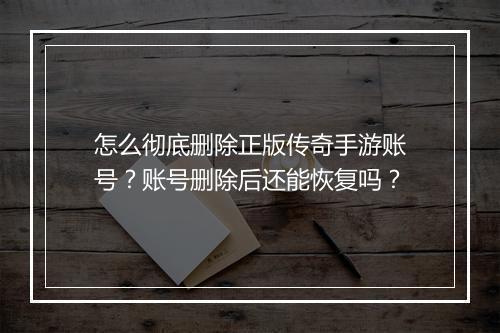 怎么彻底删除正版传奇手游账号？账号删除后还能恢复吗？