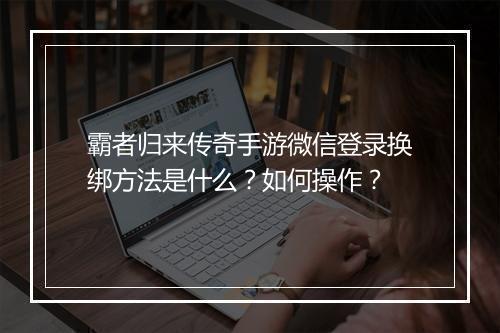霸者归来传奇手游微信登录换绑方法是什么？如何操作？