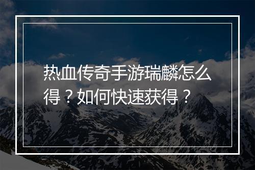 热血传奇手游瑞麟怎么得？如何快速获得？