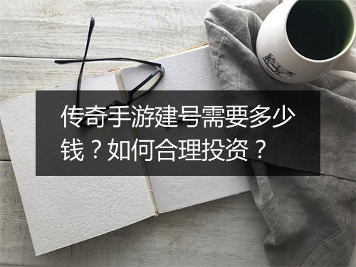 传奇手游建号需要多少钱？如何合理投资？