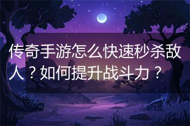 传奇手游怎么快速秒杀敌人？如何提升战斗力？