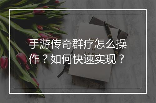 手游传奇群疗怎么操作？如何快速实现？