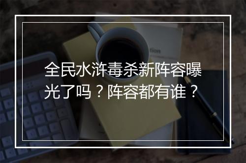 全民水浒毒杀新阵容曝光了吗？阵容都有谁？