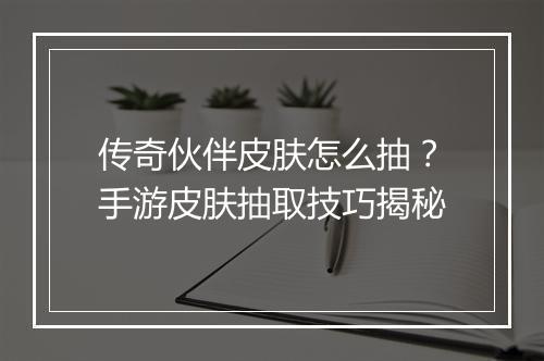 传奇伙伴皮肤怎么抽？手游皮肤抽取技巧揭秘