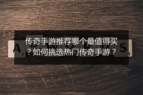 传奇手游推荐哪个最值得买？如何挑选热门传奇手游？