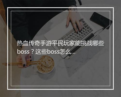 热血传奇手游平民玩家能挑战哪些boss？这些boss怎么打？