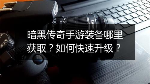 暗黑传奇手游装备哪里获取？如何快速升级？