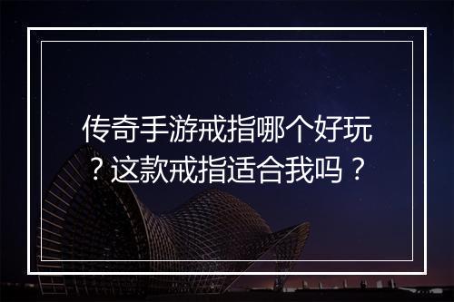 传奇手游戒指哪个好玩？这款戒指适合我吗？