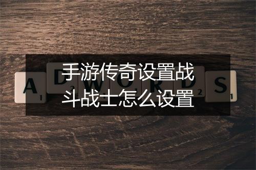 手游传奇设置战斗战士怎么设置
