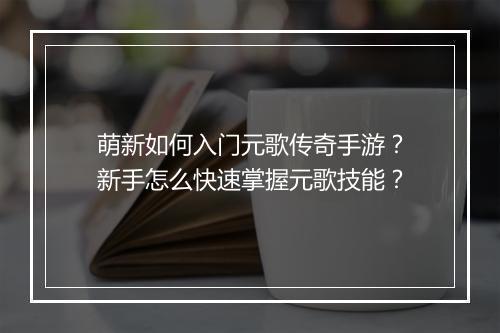 萌新如何入门元歌传奇手游？新手怎么快速掌握元歌技能？
