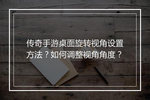 传奇手游桌面旋转视角设置方法？如何调整视角角度？