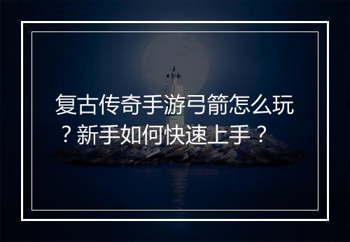 复古传奇手游弓箭怎么玩？新手如何快速上手？