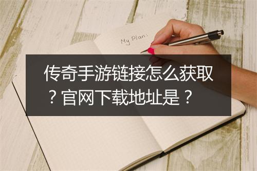 传奇手游链接怎么获取？官网下载地址是？