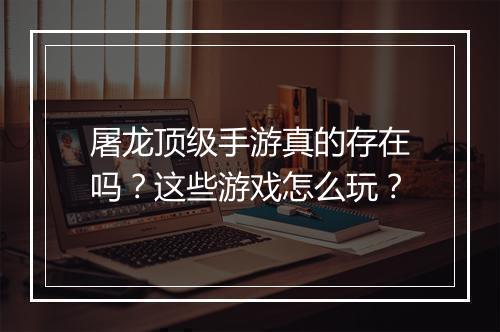 屠龙顶级手游真的存在吗?这些游戏怎么玩?