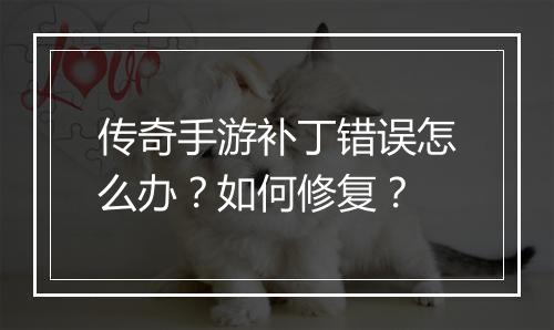 传奇手游补丁错误怎么办？如何修复？