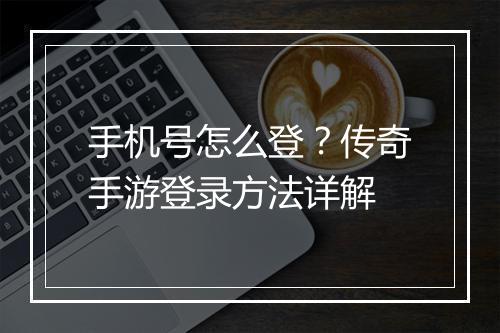 手机号怎么登？传奇手游登录方法详解