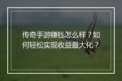 传奇手游赚钱怎么样？如何轻松实现收益最大化？