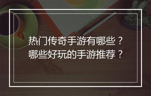热门传奇手游有哪些?哪些好玩的手游推荐?