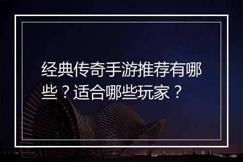经典传奇手游推荐有哪些？适合哪些玩家？