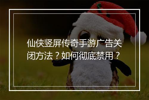 仙侠竖屏传奇手游广告关闭方法？如何彻底禁用？