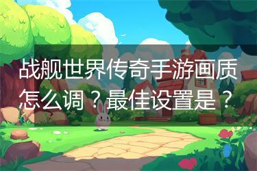 战舰世界传奇手游画质怎么调？最佳设置是？