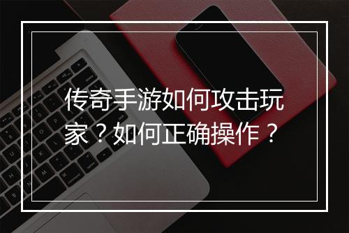 传奇手游如何攻击玩家？如何正确操作？