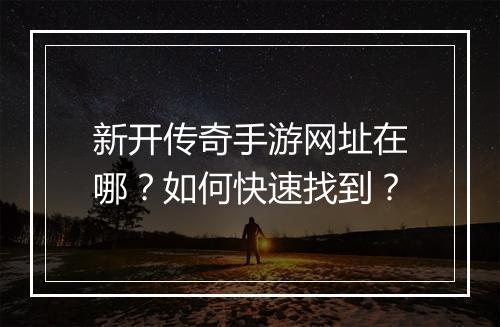 新开传奇手游网址在哪？如何快速找到？
