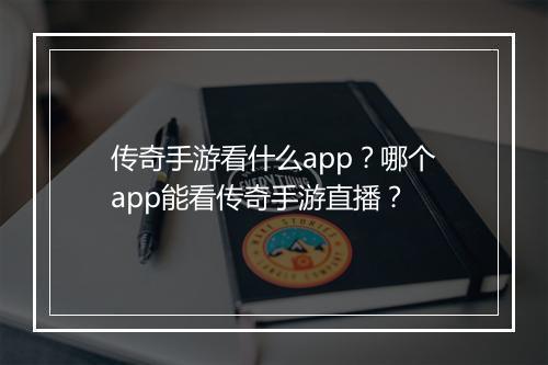 传奇手游看什么app？哪个app能看传奇手游直播？