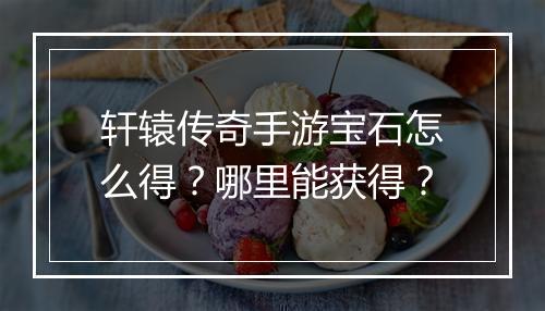 轩辕传奇手游宝石怎么得？哪里能获得？
