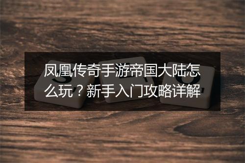 凤凰传奇手游帝国大陆怎么玩？新手入门攻略详解