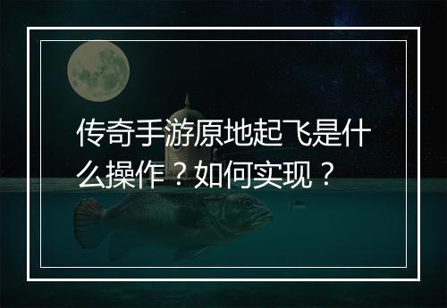 传奇手游原地起飞是什么操作？如何实现？