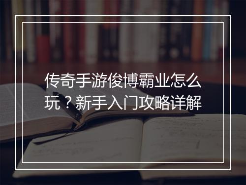 传奇手游俊博霸业怎么玩？新手入门攻略详解