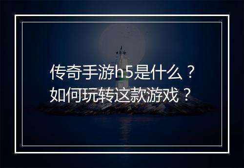 传奇手游h5是什么？如何玩转这款游戏？