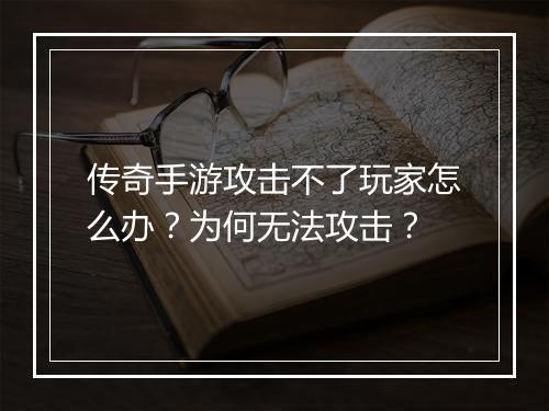 传奇手游攻击不了玩家怎么办？为何无法攻击？