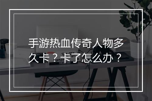 手游热血传奇人物多久卡？卡了怎么办？