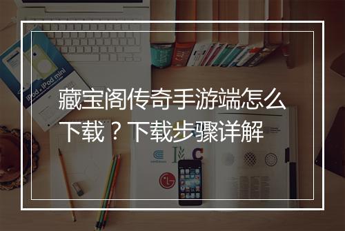 藏宝阁传奇手游端怎么下载？下载步骤详解