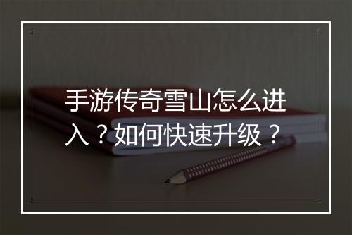 手游传奇雪山怎么进入？如何快速升级？