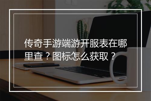 传奇手游端游开服表在哪里查？图标怎么获取？