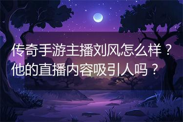 传奇手游主播刘风怎么样？他的直播内容吸引人吗？