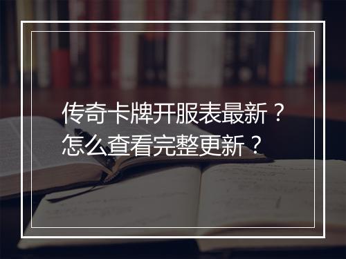 传奇卡牌开服表最新？怎么查看完整更新？
