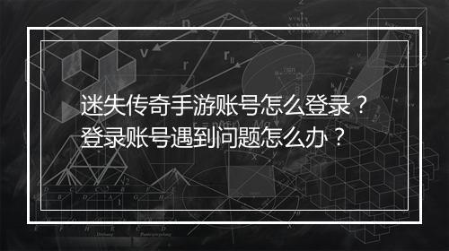 迷失传奇手游账号怎么登录？登录账号遇到问题怎么办？