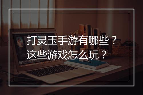 打灵玉手游有哪些？这些游戏怎么玩？