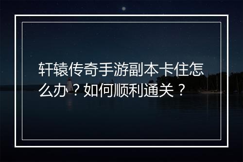轩辕传奇手游副本卡住怎么办？如何顺利通关？