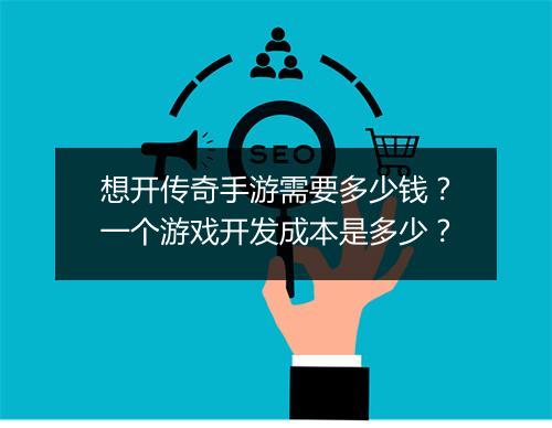 想开传奇手游需要多少钱？一个游戏开发成本是多少？
