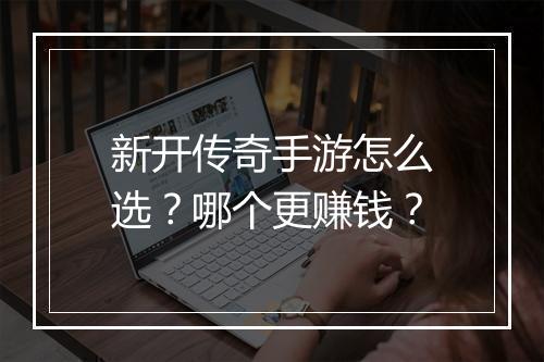 新开传奇手游怎么选？哪个更赚钱？