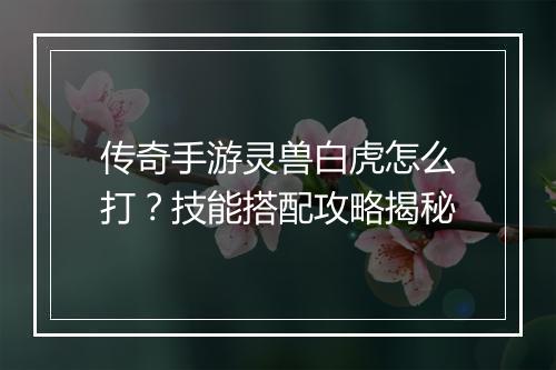 传奇手游灵兽白虎怎么打？技能搭配攻略揭秘