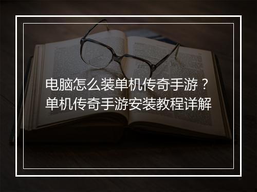 电脑怎么装单机传奇手游？单机传奇手游安装教程详解