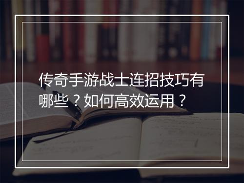 传奇手游战士连招技巧有哪些？如何高效运用？