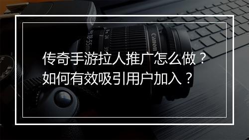 传奇手游拉人推广怎么做？如何有效吸引用户加入？