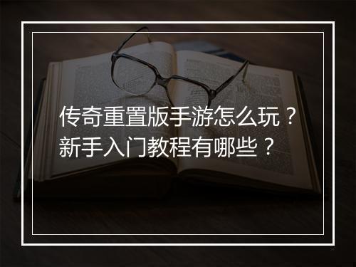 传奇重置版手游怎么玩？新手入门教程有哪些？
